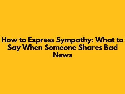 How to Express Sympathy: What to Say When Someone Shares Bad News