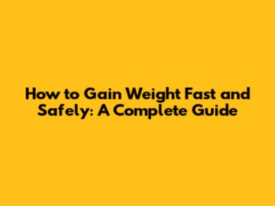 How to Gain Weight Fast and Safely: A Complete Guide