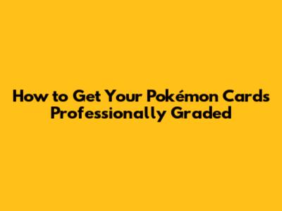 How to Get Your Pokémon Cards Professionally Graded
