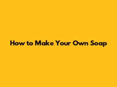 How to Make Your Own Soap