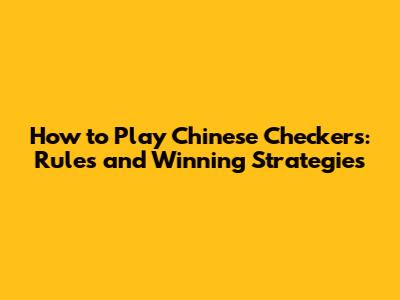 How to Play Chinese Checkers: Rules and Winning Strategies