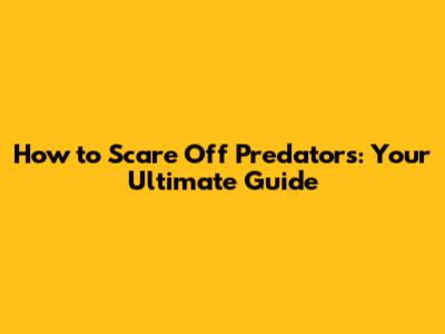 How to Scare Off Predators: Your Ultimate Guide