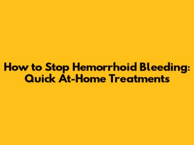 How to Stop Hemorrhoid Bleeding: Quick At-Home Treatments
