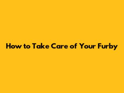 How to Take Care of Your Furby