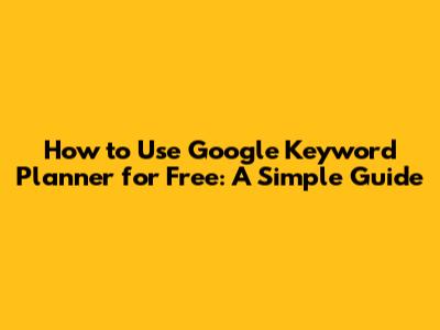 How to Use Google Keyword Planner for Free: A Simple Guide