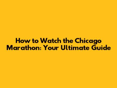 How to Watch the Chicago Marathon: Your Ultimate Guide
