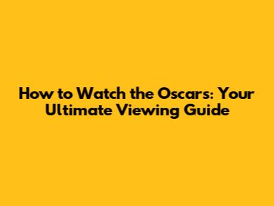 How to Watch the Oscars: Your Ultimate Viewing Guide