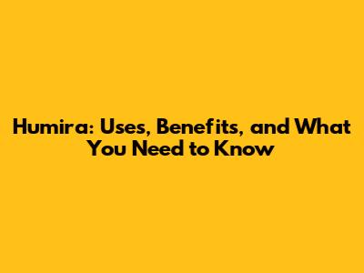Humira: Uses, Benefits, and What You Need to Know