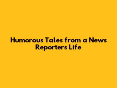 Humorous Tales from a News Reporter's Life