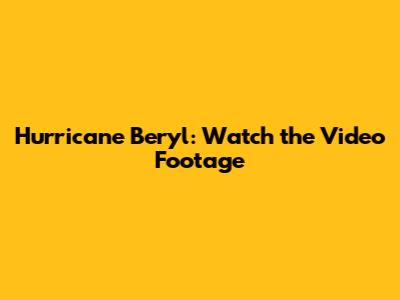 Hurricane Beryl: Watch the Video Footage