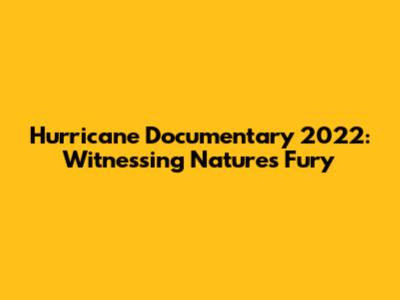 Hurricane Documentary 2022: Witnessing Nature's Fury
