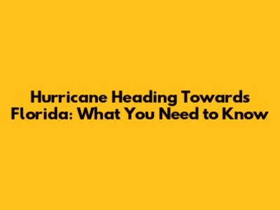 Hurricane Heading Towards Florida: What You Need to Know