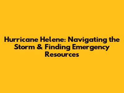 Hurricane Helene: Navigating the Storm & Finding Emergency Resources