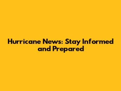 Hurricane News: Stay Informed and Prepared