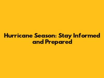 Hurricane Season: Stay Informed and Prepared
