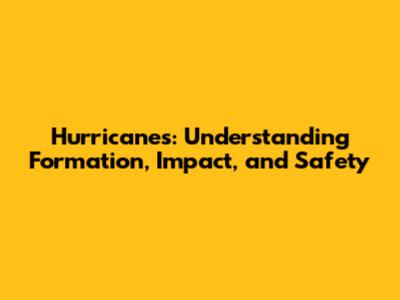 Hurricanes: Understanding Formation, Impact, and Safety