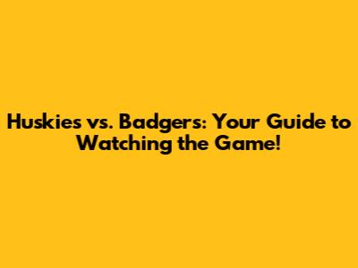 Huskies vs. Badgers: Your Guide to Watching the Game!