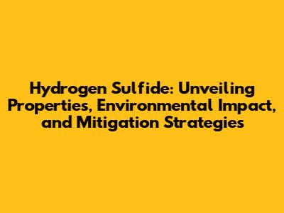 Hydrogen Sulfide: Unveiling Properties, Environmental Impact, and Mitigation Strategies
