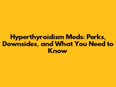 Hyperthyroidism Meds: Perks, Downsides, and What You Need to Know