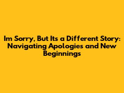 I'm Sorry, But It's a Different Story: Navigating Apologies and New Beginnings