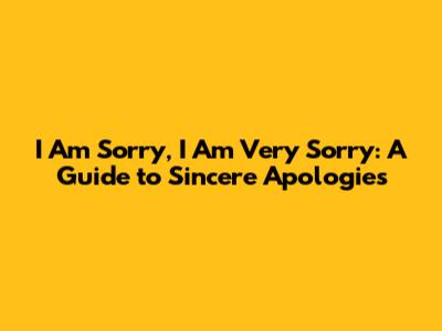 I Am Sorry, I Am Very Sorry: A Guide to Sincere Apologies