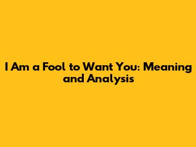 I Am a Fool to Want You: Meaning and Analysis