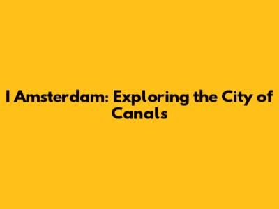 I Amsterdam: Exploring the City of Canals