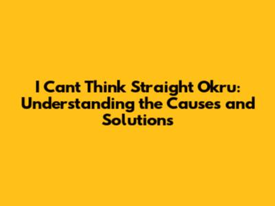 I Can't Think Straight Okru: Understanding the Causes and Solutions