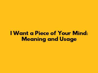 I Want a Piece of Your Mind: Meaning and Usage
