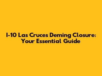 I-10 Las Cruces Deming Closure: Your Essential Guide
