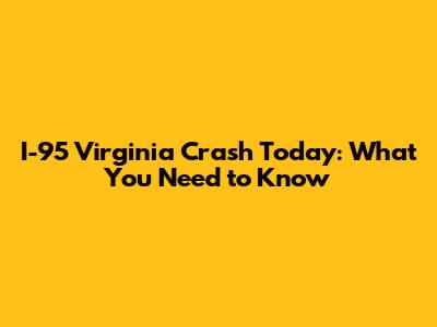 I-95 Virginia Crash Today: What You Need to Know