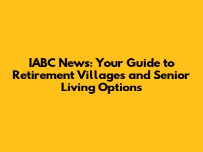 IABC News: Your Guide to Retirement Villages and Senior Living Options