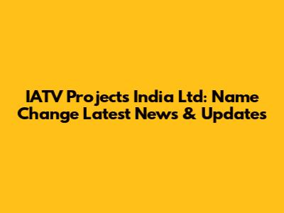 IATV Projects India Ltd: Name Change Latest News & Updates
