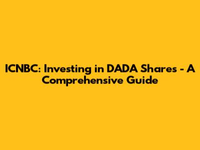 ICNBC: Investing in DADA Shares - A Comprehensive Guide