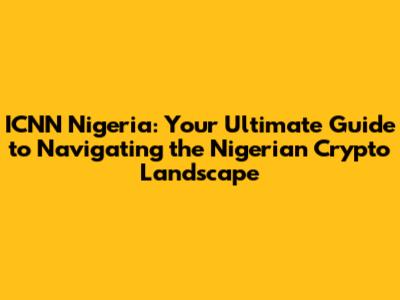 ICNN Nigeria: Your Ultimate Guide to Navigating the Nigerian Crypto Landscape