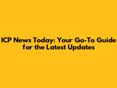 ICP News Today: Your Go-To Guide for the Latest Updates