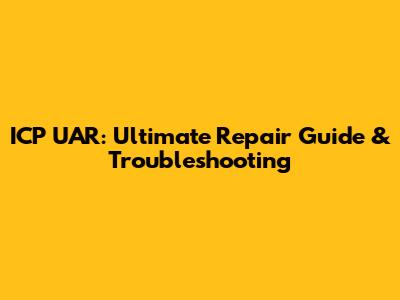 ICP UAR: Ultimate Repair Guide & Troubleshooting