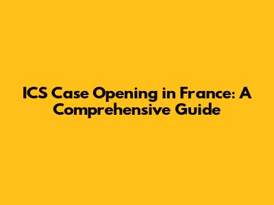 ICS Case Opening in France: A Comprehensive Guide
