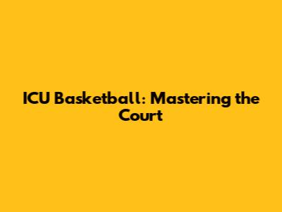 ICU Basketball: Mastering the Court