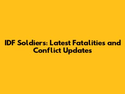 IDF Soldiers: Latest Fatalities and Conflict Updates