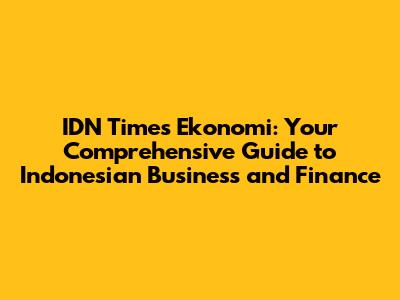 IDN Times Ekonomi: Your Comprehensive Guide to Indonesian Business and Finance