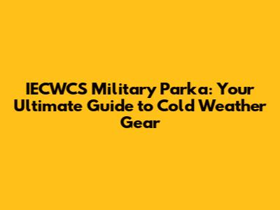 IECWCS Military Parka: Your Ultimate Guide to Cold Weather Gear