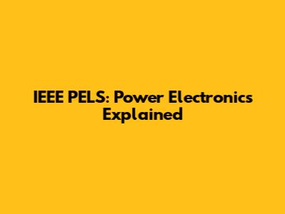 IEEE PELS: Power Electronics Explained