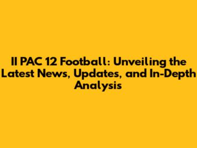 II PAC 12 Football: Unveiling the Latest News, Updates, and In-Depth Analysis