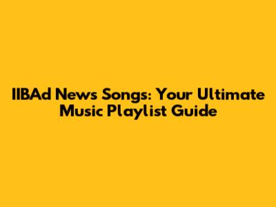 IIBAd News Songs: Your Ultimate Music Playlist Guide