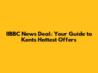 IIBBC News Deal: Your Guide to Kent's Hottest Offers