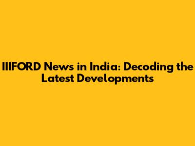 IIIFORD News in India: Decoding the Latest Developments