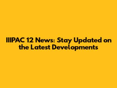 IIIPAC 12 News: Stay Updated on the Latest Developments