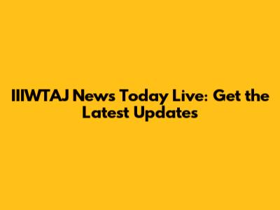 IIIWTAJ News Today Live: Get the Latest Updates