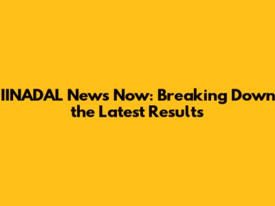 IINADAL News Now: Breaking Down the Latest Results
